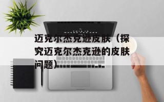 迈克尔杰克逊皮肤（探究迈克尔杰克逊的皮肤问题）