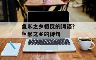 鱼米之乡相反的词语？鱼米之乡的诗句