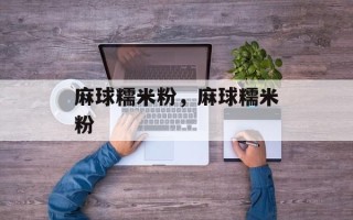 麻球糯米粉，麻球糯米粉