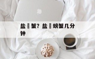 盐焗蟹？盐焗螃蟹几分钟