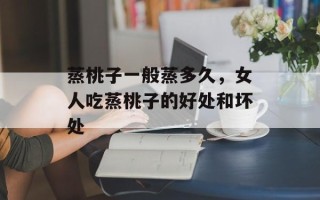 蒸桃子一般蒸多久，女人吃蒸桃子的好处和坏处