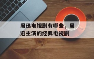 周迅电视剧有哪些，周迅主演的经典电视剧