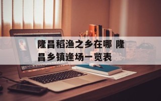 隆昌稻渔之乡在哪 隆昌乡镇逢场一览表