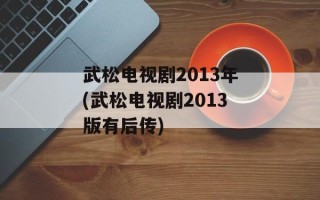 武松电视剧2013年(武松电视剧2013版有后传)