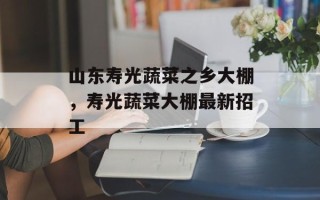 山东寿光蔬菜之乡大棚，寿光蔬菜大棚最新招工