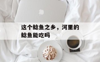 这个鲶鱼之乡，河里的鲶鱼能吃吗