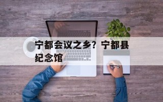宁都会议之乡？宁都县纪念馆