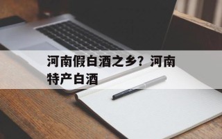 河南假白酒之乡？河南特产白酒