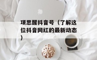 项思醒抖音号（了解这位抖音网红的最新动态）