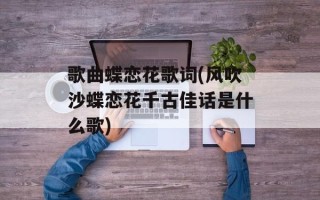 歌曲蝶恋花歌词(风吹沙蝶恋花千古佳话是什么歌)