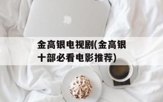 金高银电视剧(金高银十部必看电影推荐)