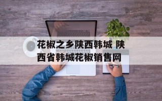 花椒之乡陕西韩城 陕西省韩城花椒销售网