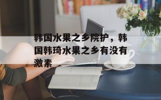 韩国水果之乡院护，韩国韩琦水果之乡有没有激素