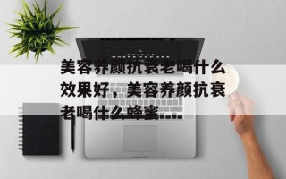 美容养颜抗衰老喝什么效果好，美容养颜抗衰老喝什么蜂蜜