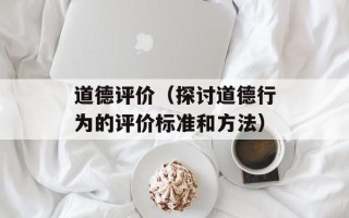 道德评价（探讨道德行为的评价标准和方法）