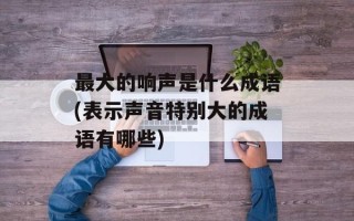 最大的响声是什么成语(表示声音特别大的成语有哪些)
