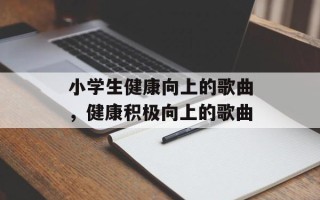 小学生健康向上的歌曲，健康积极向上的歌曲