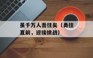 虽千万人吾往矣（勇往直前，迎接挑战）