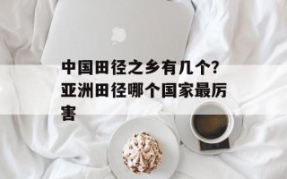 中国田径之乡有几个？亚洲田径哪个国家最厉害
