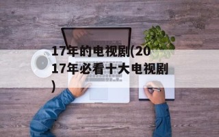 17年的电视剧(2017年必看十大电视剧)