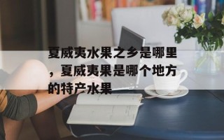 夏威夷水果之乡是哪里，夏威夷果是哪个地方的特产水果