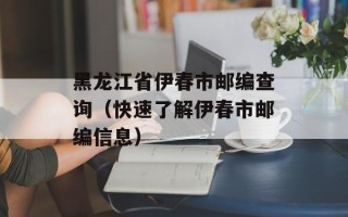 黑龙江省伊春市邮编查询（快速了解伊春市邮编信息）