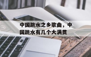 中国跳水之乡歌曲，中国跳水有几个大满贯
