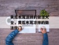 黄瓜木耳凉拌的做法大全，黄瓜木耳凉拌的做法窍门