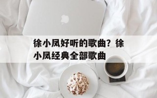 徐小凤好听的歌曲？徐小凤经典全部歌曲