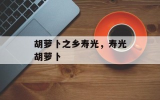 胡萝卜之乡寿光，寿光胡萝卜