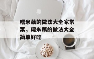 糯米藕的做法大全家常菜，糯米藕的做法大全简单好吃