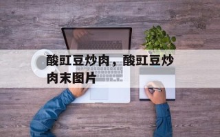酸豇豆炒肉，酸豇豆炒肉末图片