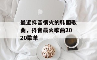 最近抖音很火的韩国歌曲，抖音最火歌曲2020歌单