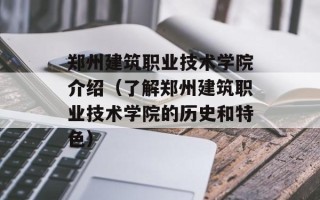 郑州建筑职业技术学院介绍（了解郑州建筑职业技术学院的历史和特色）