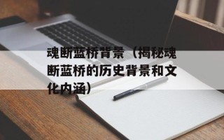 魂断蓝桥背景（揭秘魂断蓝桥的历史背景和文化内涵）