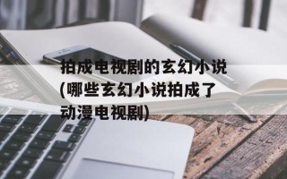 拍成电视剧的玄幻小说(哪些玄幻小说拍成了动漫电视剧)