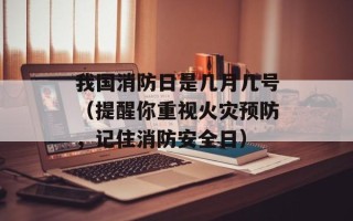 我国消防日是几月几号（提醒你重视火灾预防，记住消防安全日）