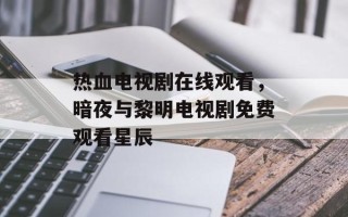 热血电视剧在线观看，暗夜与黎明电视剧免费观看星辰