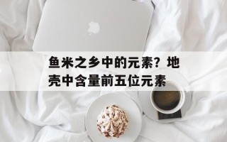 鱼米之乡中的元素？地壳中含量前五位元素