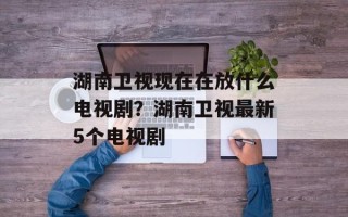 湖南卫视现在在放什么电视剧？湖南卫视最新5个电视剧