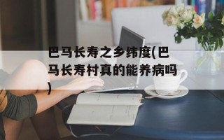 巴马长寿之乡纬度(巴马长寿村真的能养病吗)