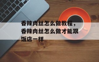 香辣肉丝怎么做教程，香辣肉丝怎么做才能跟饭店一样