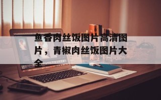 鱼香肉丝饭图片高清图片，青椒肉丝饭图片大全