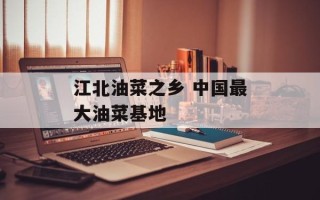 江北油菜之乡 中国最大油菜基地