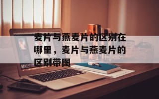 麦片与燕麦片的区别在哪里，麦片与燕麦片的区别带图