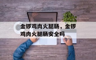 金锣鸡肉火腿肠，金锣鸡肉火腿肠安全吗