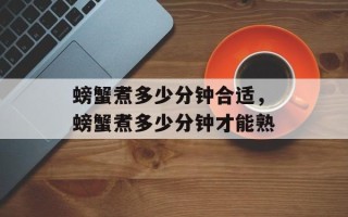 螃蟹煮多少分钟合适，螃蟹煮多少分钟才能熟