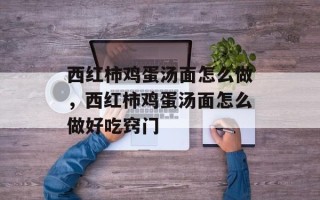 西红柿鸡蛋汤面怎么做，西红柿鸡蛋汤面怎么做好吃窍门