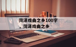 菏泽戏曲之乡100字，菏泽戏曲之乡