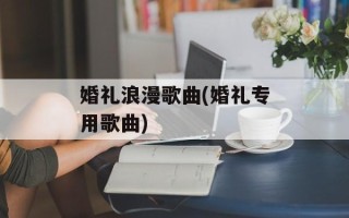 婚礼浪漫歌曲(婚礼专用歌曲)